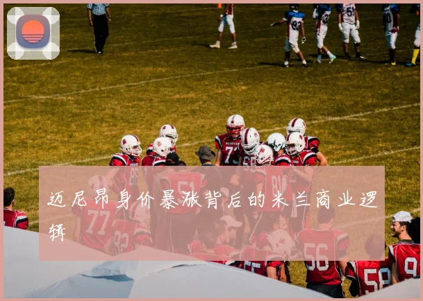迈尼昂身价暴涨背后的米兰商业逻辑