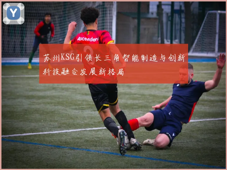 苏州KSG引领长三角智能制造与创新科技融合发展新格局