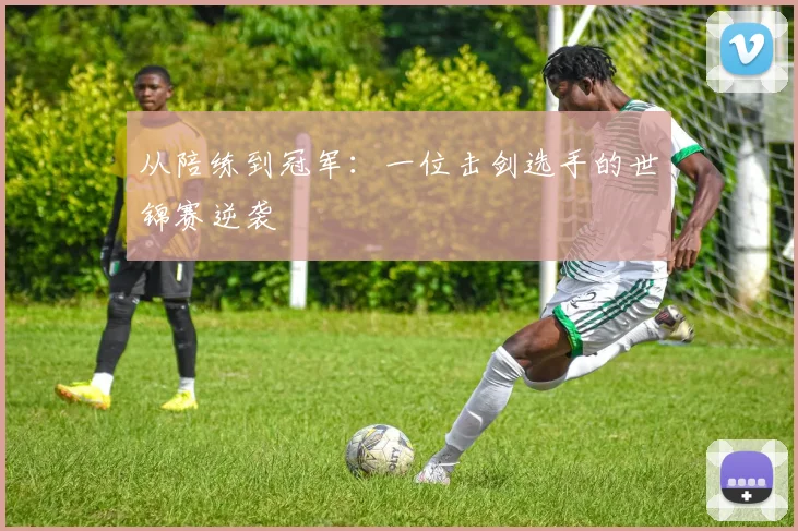 从陪练到冠军：一位击剑选手的世锦赛逆袭
