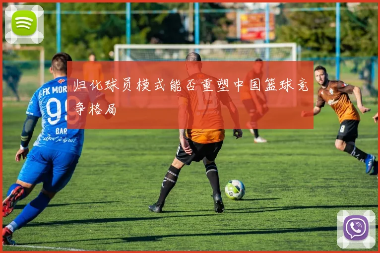 归化球员模式能否重塑中国篮球竞争格局