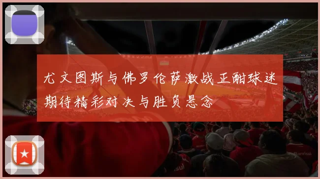 尤文图斯与佛罗伦萨激战正酣球迷期待精彩对决与胜负悬念