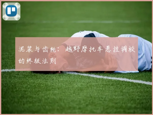 泥浆与齿轮：越野摩托车悬挂调校的终极法则
