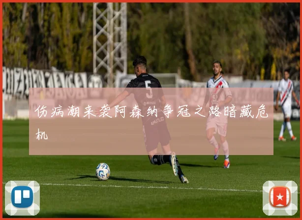 伤病潮来袭阿森纳争冠之路暗藏危机