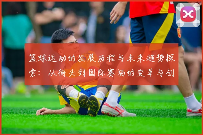 篮球运动的发展历程与未来趋势探索：从街头到国际赛场的变革与创新