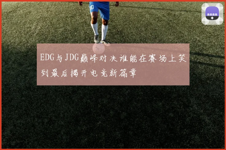 EDG与JDG巅峰对决谁能在赛场上笑到最后揭开电竞新篇章