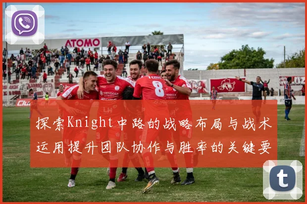 探索Knight中路的战略布局与战术运用提升团队协作与胜率的关键要素