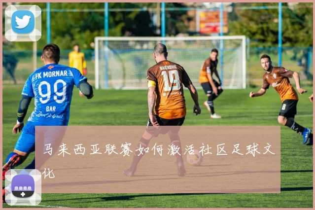 马来西亚联赛如何激活社区足球文化