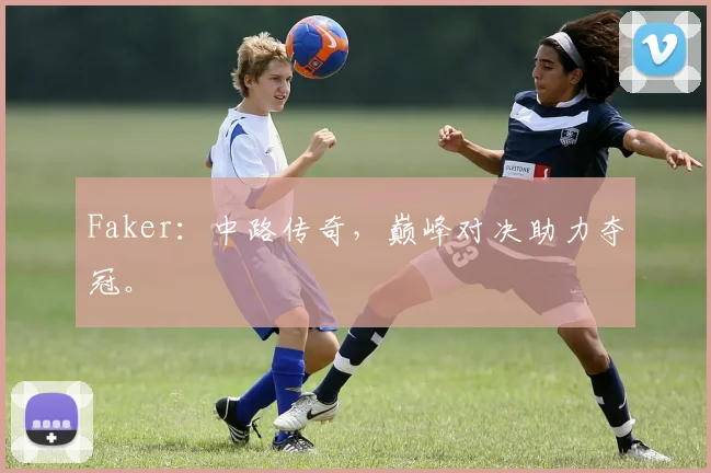 Faker：中路传奇，巅峰对决助力夺冠。