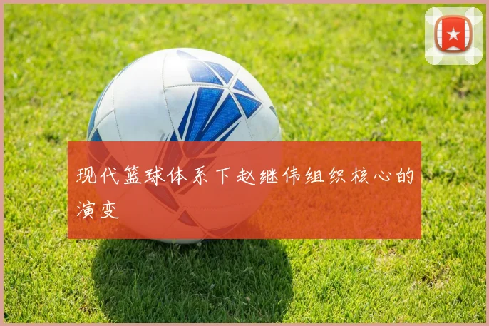 现代篮球体系下赵继伟组织核心的演变
