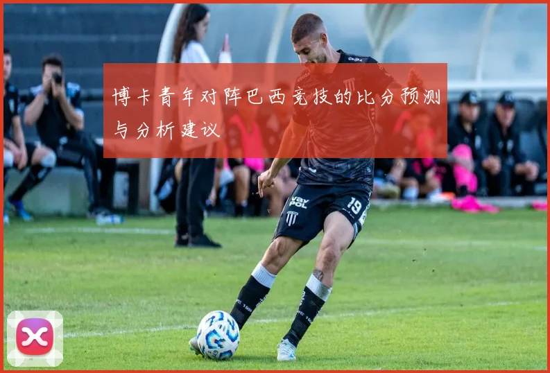 博卡青年对阵巴西竞技的比分预测与分析建议